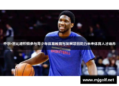乔尔·恩比德积极参与青少年体育教育与发展项目助力未来体育人才培养