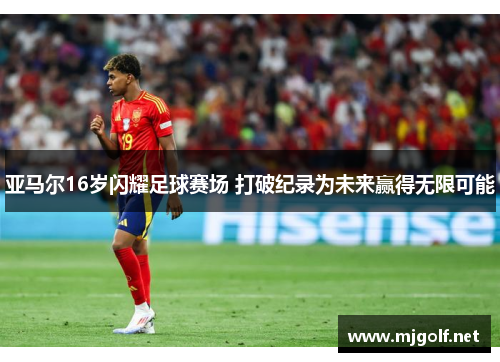 亚马尔16岁闪耀足球赛场 打破纪录为未来赢得无限可能
