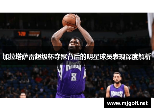 加拉塔萨雷超级杯夺冠背后的明星球员表现深度解析