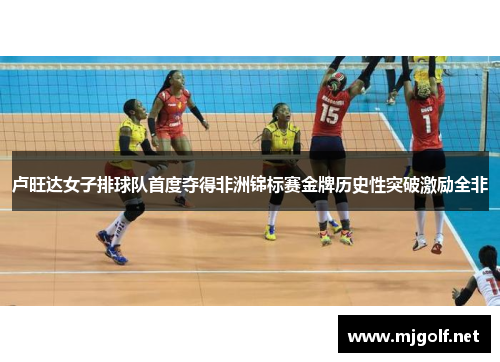 卢旺达女子排球队首度夺得非洲锦标赛金牌历史性突破激励全非