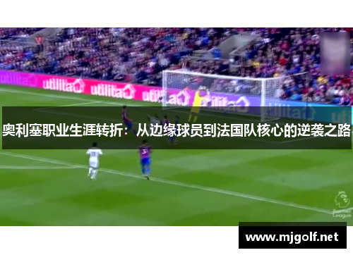 奥利塞职业生涯转折：从边缘球员到法国队核心的逆袭之路