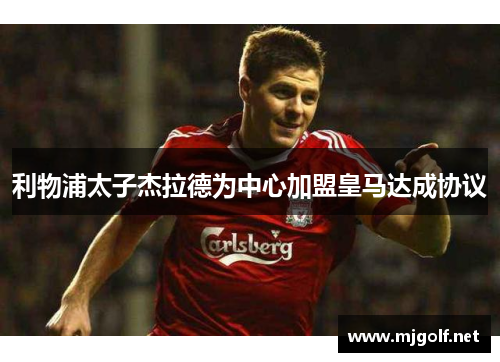 利物浦太子杰拉德为中心加盟皇马达成协议