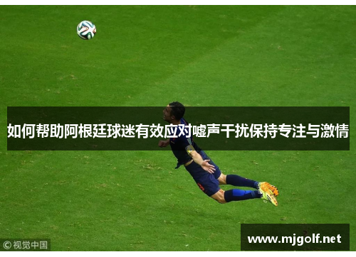 如何帮助阿根廷球迷有效应对嘘声干扰保持专注与激情