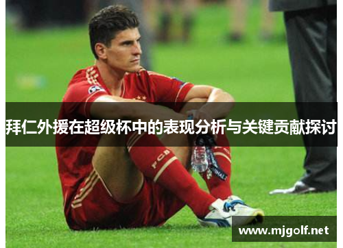 拜仁外援在超级杯中的表现分析与关键贡献探讨
