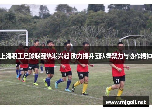 上海职工足球联赛热潮兴起 助力提升团队凝聚力与协作精神