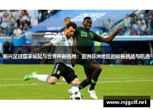 新兴足球国家崛起与世界杯新格局：亚洲非洲地区的崭新挑战与机遇