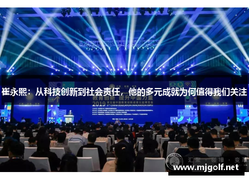崔永熙：从科技创新到社会责任，他的多元成就为何值得我们关注