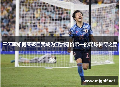 三笘薰如何突破自我成为亚洲身价第一的足球传奇之路