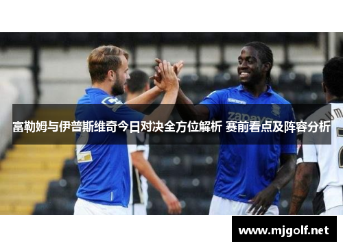 富勒姆与伊普斯维奇今日对决全方位解析 赛前看点及阵容分析