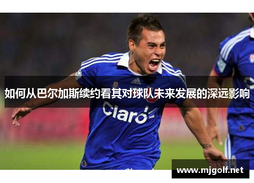 如何从巴尔加斯续约看其对球队未来发展的深远影响