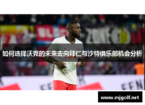 如何选择沃克的未来去向拜仁与沙特俱乐部机会分析
