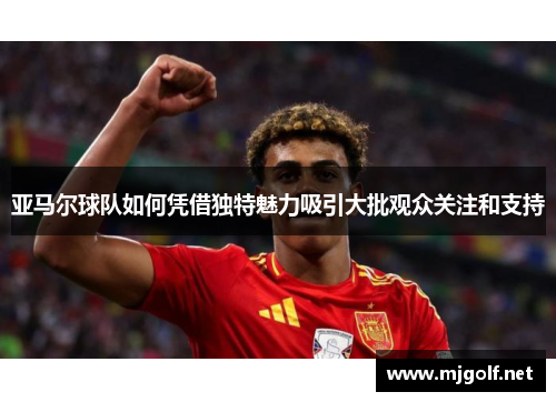 亚马尔球队如何凭借独特魅力吸引大批观众关注和支持