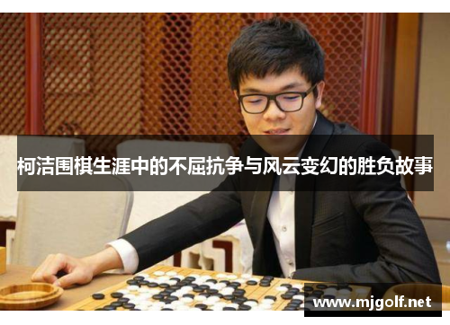 柯洁围棋生涯中的不屈抗争与风云变幻的胜负故事