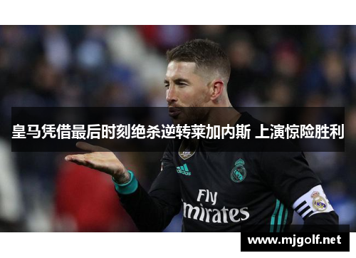 皇马凭借最后时刻绝杀逆转莱加内斯 上演惊险胜利