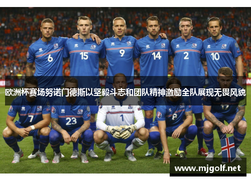 欧洲杯赛场努诺门德斯以坚毅斗志和团队精神激励全队展现无畏风貌