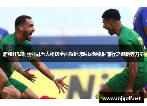 浦和红钻制胜亚冠五大秘诀全面解析球队崛起稳健前行之道新势力量 浦和红钻制胜亚冠五大秘诀全面解析球队崛起稳健前行之道新势力量