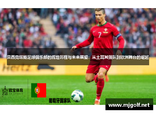 贝西克塔斯足球俱乐部的辉煌历程与未来展望:从土耳其强队到欧洲舞台的崛起 贝西克塔斯足球俱乐部的辉煌历程与未来展望:从土耳其强队到欧洲舞台的崛起