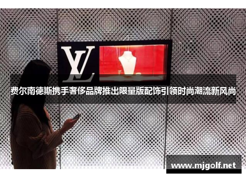 费尔南德斯携手奢侈品牌推出限量版配饰引领时尚潮流新风尚