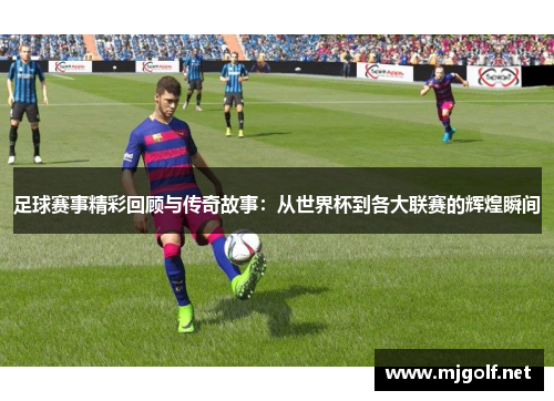 足球赛事精彩回顾与传奇故事：从世界杯到各大联赛的辉煌瞬间