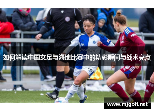 如何解读中国女足与海地比赛中的精彩瞬间与战术亮点