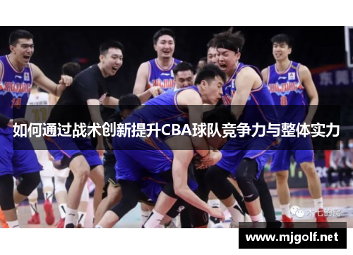 如何通过战术创新提升CBA球队竞争力与整体实力 如何通过战术创新提升CBA球队竞争力与整体实力