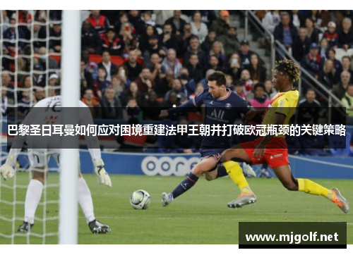 巴黎圣日耳曼如何应对困境重建法甲王朝并打破欧冠瓶颈的关键策略