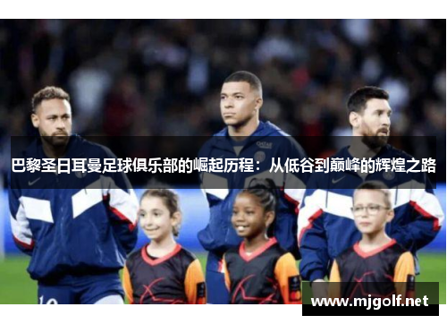 巴黎圣日耳曼足球俱乐部的崛起历程:从低谷到巅峰的辉煌之路 巴黎圣日耳曼足球俱乐部的崛起历程:从低谷到巅峰的辉煌之路