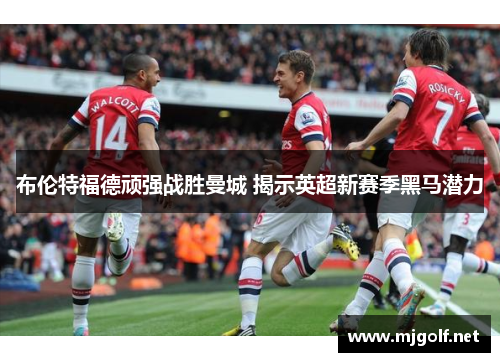 布伦特福德顽强战胜曼城 揭示英超新赛季黑马潜力