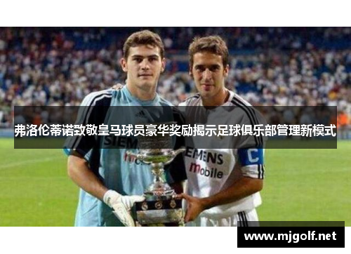 弗洛伦蒂诺致敬皇马球员豪华奖励揭示足球俱乐部管理新模式 弗洛伦蒂诺致敬皇马球员豪华奖励揭示足球俱乐部管理新模式