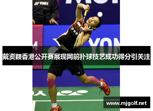 戴资颖香港公开赛展现网前扑球技艺成功得分引关注