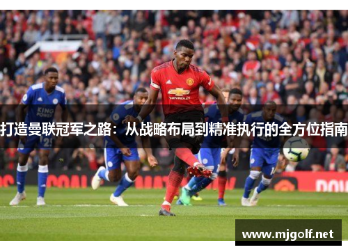 打造曼联冠军之路：从战略布局到精准执行的全方位指南
