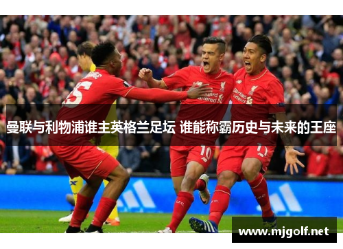 曼联与利物浦谁主英格兰足坛 谁能称霸历史与未来的王座