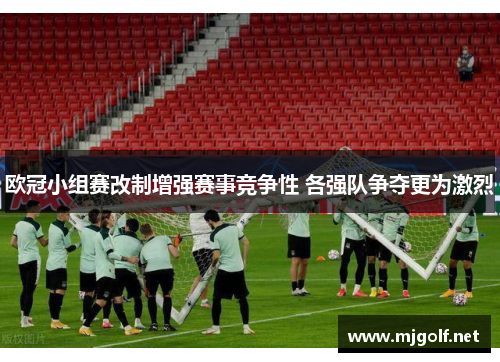 欧冠小组赛改制增强赛事竞争性 各强队争夺更为激烈